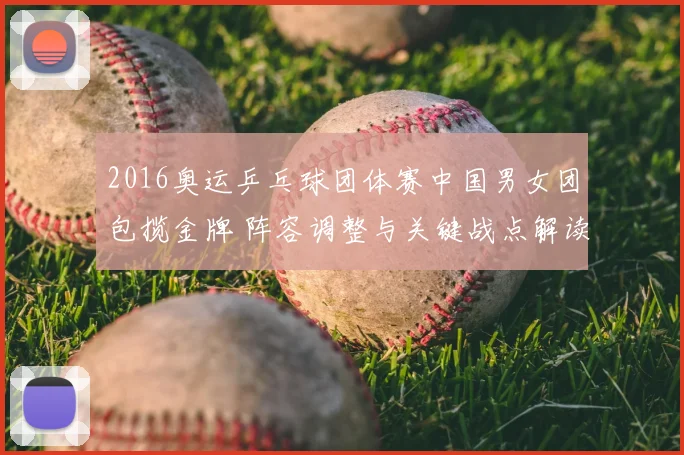 2016奥运乒乓球团体赛中国男女团包揽金牌 阵容调整与关键战点解读