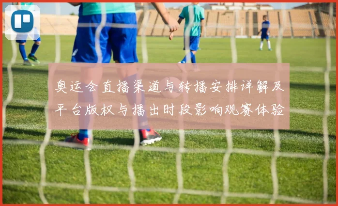 奥运会直播渠道与转播安排详解及平台版权与播出时段影响观赛体验
