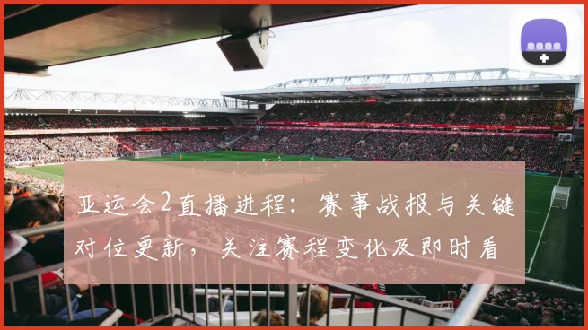亚运会2直播进程：赛事战报与关键对位更新，关注赛程变化及即时看点