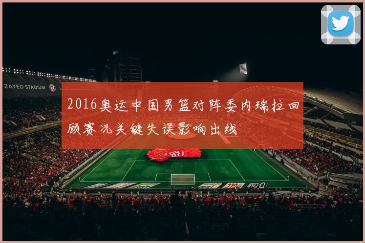 2016奥运中国男篮对阵委内瑞拉回顾赛况关键失误影响出线