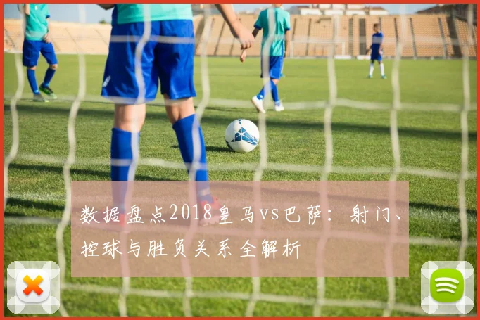 数据盘点2018皇马vs巴萨：射门、控球与胜负关系全解析