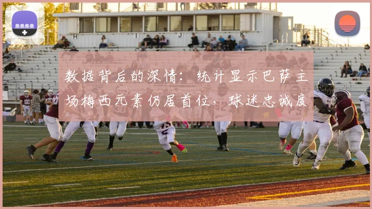 数据背后的深情：统计显示巴萨主场梅西元素仍居首位，球迷忠诚度解读