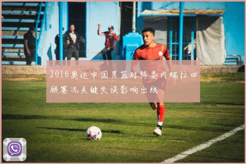 2016奥运中国男篮对阵委内瑞拉回顾赛况关键失误影响出线