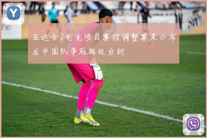 亚运会2电竞项目赛程调整赛果公布后中国队争冠路径分析